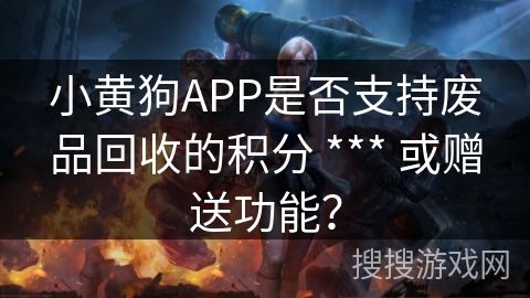 小黄狗APP是否支持废品回收的积分 *** 或赠送功能? 小黄狗APP是否支持废品回收的积分 *** 或赠送功能?