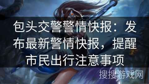 包头交警警情快报:发布最新警情快报,提醒市民出行注意事项 包头交警警情快报:发布最新警情快报,提醒市民出行注意事项