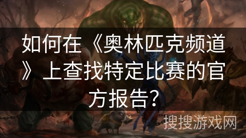 如何在《奥林匹克频道》上查找特定比赛的官方报告？