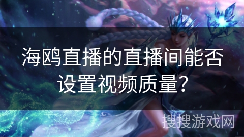 海鸥直播的直播间能否设置视频质量? 海鸥直播的直播间能否设置视频质量?