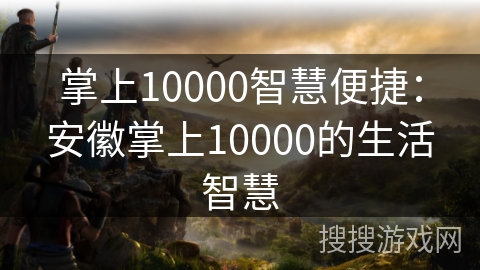 掌上10000智慧便捷:安徽掌上10000的生活智慧 掌上10000智慧便捷:安徽掌上10000的生活智慧