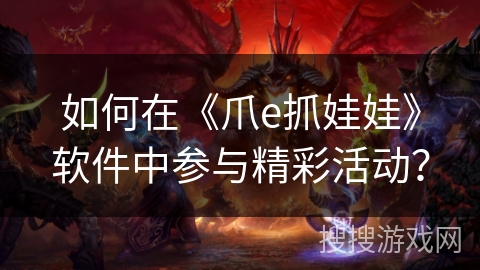 如何在《爪e抓娃娃》软件中参与精彩活动? 如何在《爪e抓娃娃》软件中参与精彩活动?