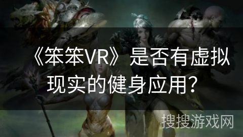 《笨笨VR》是否有虚拟现实的健身应用? 《笨笨VR》是否有虚拟现实的健身应用?