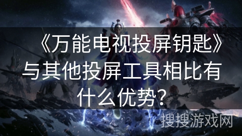 《万能电视投屏钥匙》与其他投屏工具相比有什么优势? 《万能电视投屏钥匙》与其他投屏工具相比有什么优势?