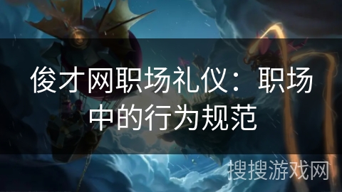 俊才网职场礼仪:职场中的行为规范 俊才网职场礼仪:职场中的行为规范