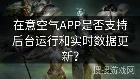 在意空气APP是否支持后台运行和实时数据更新? 在意空气APP是否支持后台运行和实时数据更新?