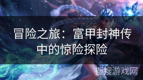 冒险之旅:富甲封神传中的惊险探险 冒险之旅:富甲封神传中的惊险探险