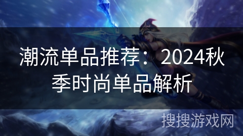 潮流单品推荐:2024秋季时尚单品解析 潮流单品推荐:2024秋季时尚单品解析