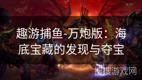 趣游捕鱼-万炮版:海底宝藏的发现与夺宝 趣游捕鱼-万炮版:海底宝藏的发现与夺宝