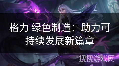 格力 绿色制造:助力可持续发展新篇章 格力 绿色制造:助力可持续发展新篇章