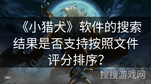 《小猎犬》软件的搜索结果是否支持按照文件评分排序? 《小猎犬》软件的搜索结果是否支持按照文件评分排序?