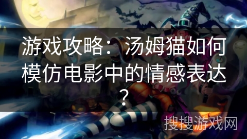 游戏攻略：汤姆猫如何模仿电影中的情感表达？