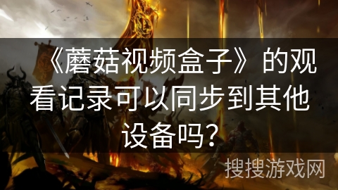 《蘑菇视频盒子》的观看记录可以同步到其他设备吗? 《蘑菇视频盒子》的观看记录可以同步到其他设备吗?