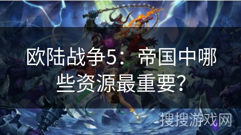 欧陆战争5：帝国中哪些资源最重要？