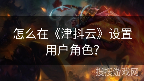 怎么在《津抖云》设置用户角色？