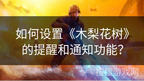 如何设置《木梨花树》的提醒和通知功能? 如何设置《木梨花树》的提醒和通知功能?