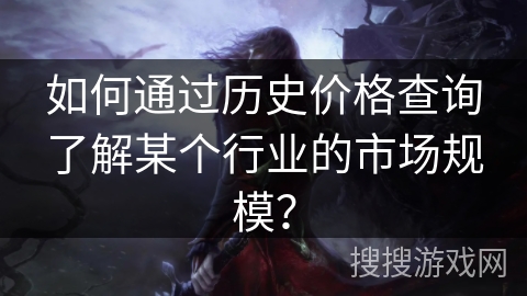 如何通过历史价格查询了解某个行业的市场规模? 如何通过历史价格查询了解某个行业的市场规模?
