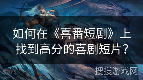 如何在《喜番短剧》上找到高分的喜剧短片? 如何在《喜番短剧》上找到高分的喜剧短片?