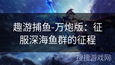 趣游捕鱼-万炮版:征服深海鱼群的征程 趣游捕鱼-万炮版:征服深海鱼群的征程