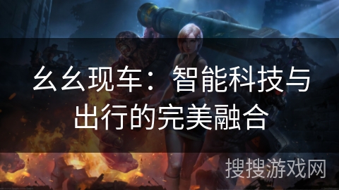 幺幺现车:智能科技与出行的完美融合 幺幺现车:智能科技与出行的完美融合