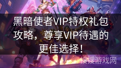 黑暗使者VIP特权礼包攻略,尊享VIP待遇的更佳选择! 黑暗使者VIP特权礼包攻略,尊享VIP待遇的更佳选择!