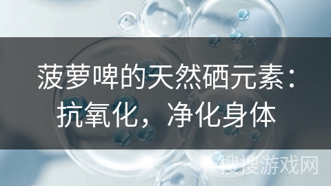 菠萝啤的天然硒元素：抗氧化，净化身体