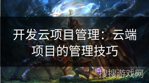 开发云项目管理:云端项目的管理技巧 开发云项目管理:云端项目的管理技巧
