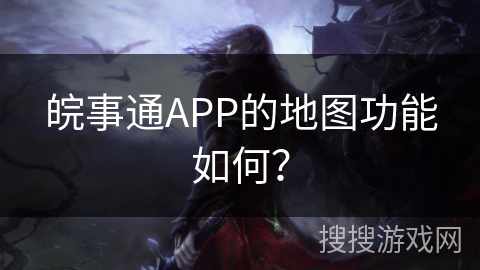 皖事通APP的地图功能如何? 皖事通APP的地图功能如何?