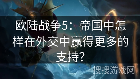 欧陆战争5:帝国中怎样在外交中赢得更多的支持? 欧陆战争5:帝国中怎样在外交中赢得更多的支持?