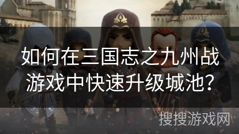 如何在三国志之九州战游戏中快速升级城池? 如何在三国志之九州战游戏中快速升级城池?