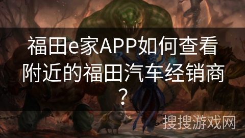 福田e家APP如何查看附近的福田汽车经销商? 福田e家APP如何查看附近的福田汽车经销商?