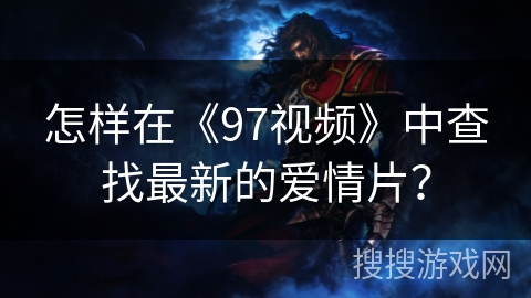怎样在《97视频》中查找最新的爱情片? 怎样在《97视频》中查找最新的爱情片?
