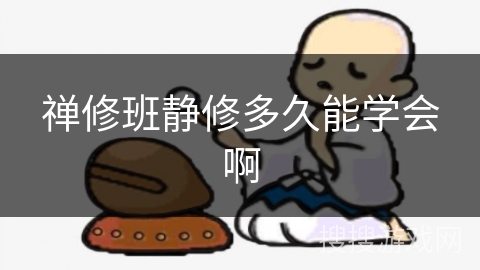 禅修班静修多久能学会啊 禅修班静修多久能学会啊