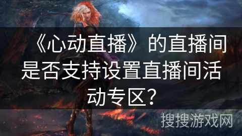 《心动直播》的直播间是否支持设置直播间活动专区？