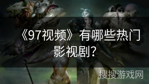 《97视频》有哪些热门影视剧? 《97视频》有哪些热门影视剧?