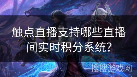 触点直播支持哪些直播间实时积分系统? 触点直播支持哪些直播间实时积分系统?