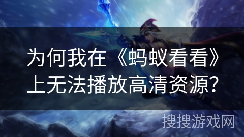 为何我在《蚂蚁看看》上无法播放高清资源? 为何我在《蚂蚁看看》上无法播放高清资源?