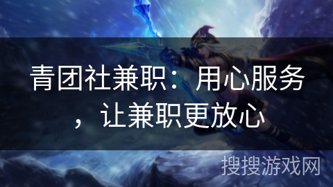 青团社兼职：用心服务，让兼职更放心