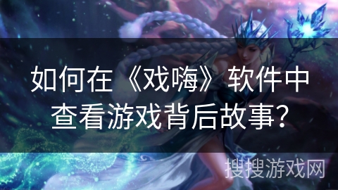 如何在《戏嗨》软件中查看游戏背后故事？