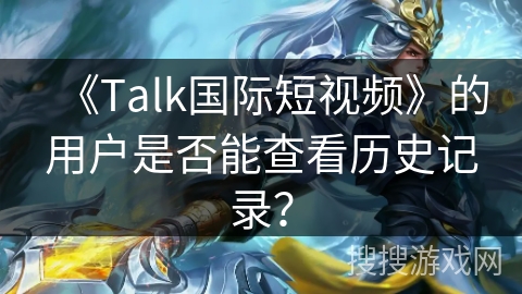 《Talk国际短视频》的用户是否能查看历史记录? 《Talk国际短视频》的用户是否能查看历史记录?