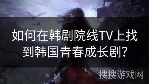 如何在韩剧院线TV上找到韩国青春成长剧? 如何在韩剧院线TV上找到韩国青春成长剧?