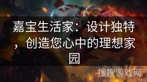 嘉宝生活家：设计独特，创造您心中的理想家园