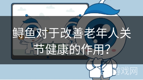 鲟鱼对于改善老年人关节健康的作用？
