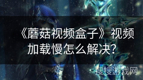 《蘑菇视频盒子》视频加载慢怎么解决? 《蘑菇视频盒子》视频加载慢怎么解决?