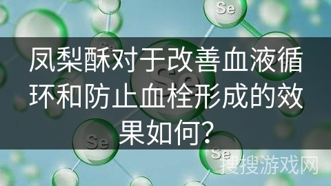凤梨酥对于改善血液循环和防止血栓形成的效果如何？