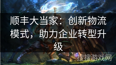 顺丰大当家:创新物流模式,助力企业转型升级 顺丰大当家:创新物流模式,助力企业转型升级