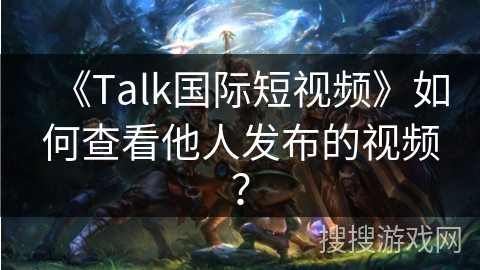 《Talk国际短视频》如何查看他人发布的视频？