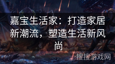 嘉宝生活家：打造家居新潮流，塑造生活新风尚