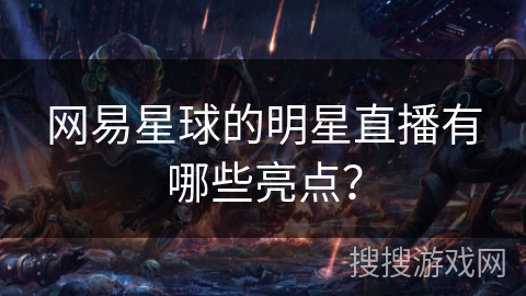 网易星球的明星直播有哪些亮点？