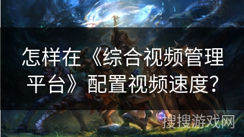 怎样在《综合视频管理平台》配置视频速度？